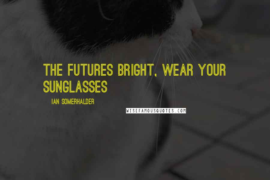 Ian Somerhalder Quotes: The Futures Bright, Wear Your Sunglasses