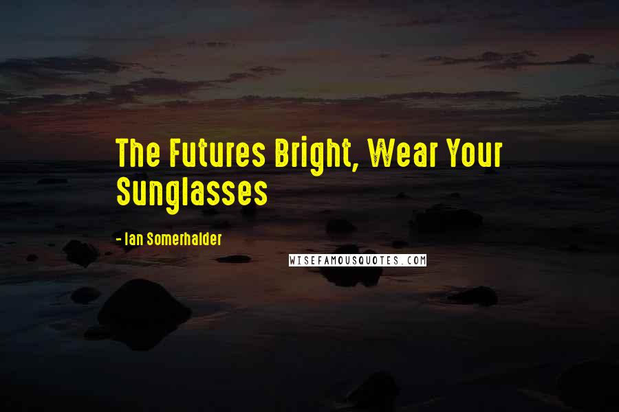 Ian Somerhalder Quotes: The Futures Bright, Wear Your Sunglasses