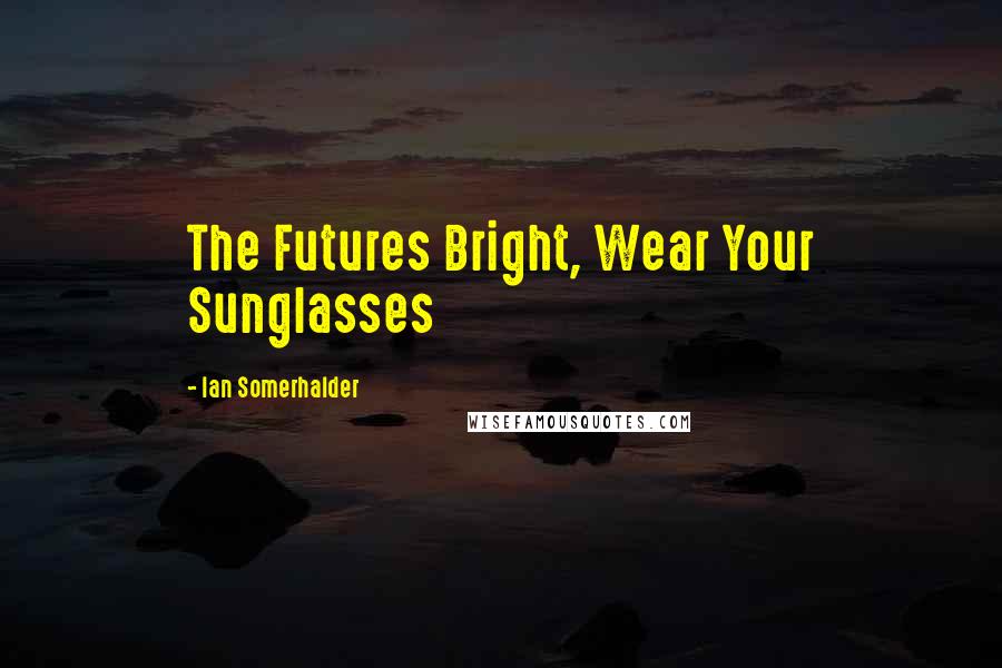 Ian Somerhalder Quotes: The Futures Bright, Wear Your Sunglasses