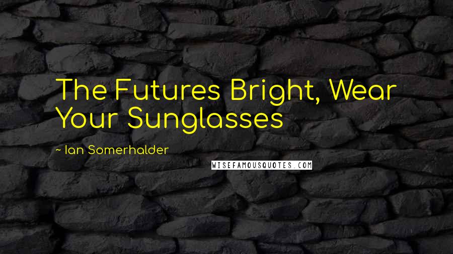 Ian Somerhalder Quotes: The Futures Bright, Wear Your Sunglasses