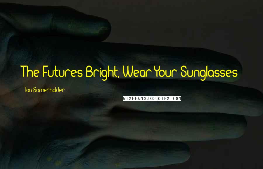 Ian Somerhalder Quotes: The Futures Bright, Wear Your Sunglasses