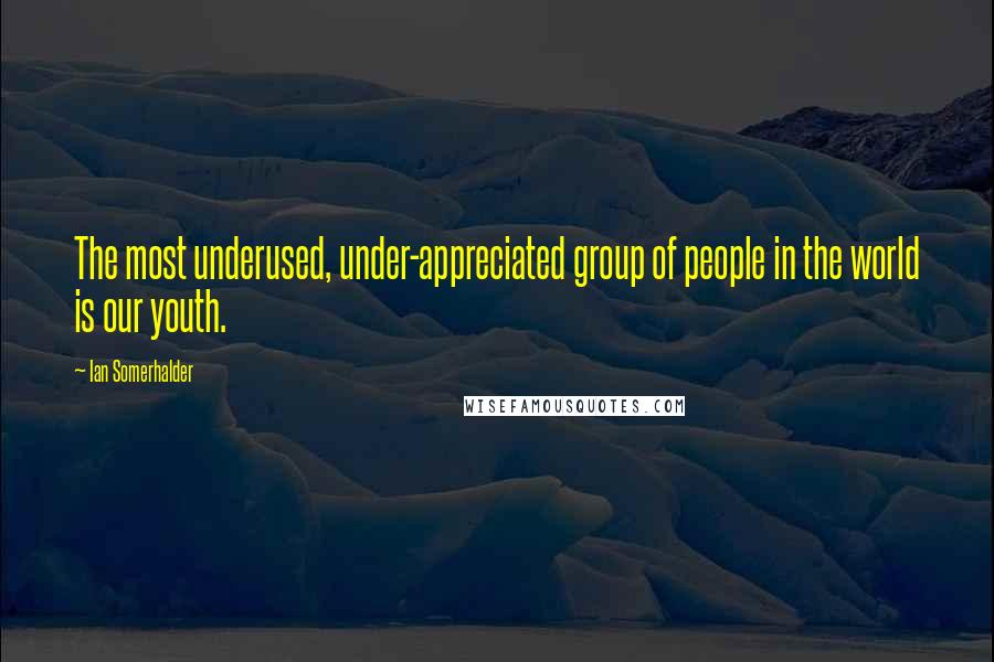 Ian Somerhalder Quotes: The most underused, under-appreciated group of people in the world is our youth.