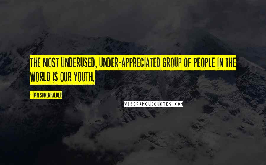 Ian Somerhalder Quotes: The most underused, under-appreciated group of people in the world is our youth.