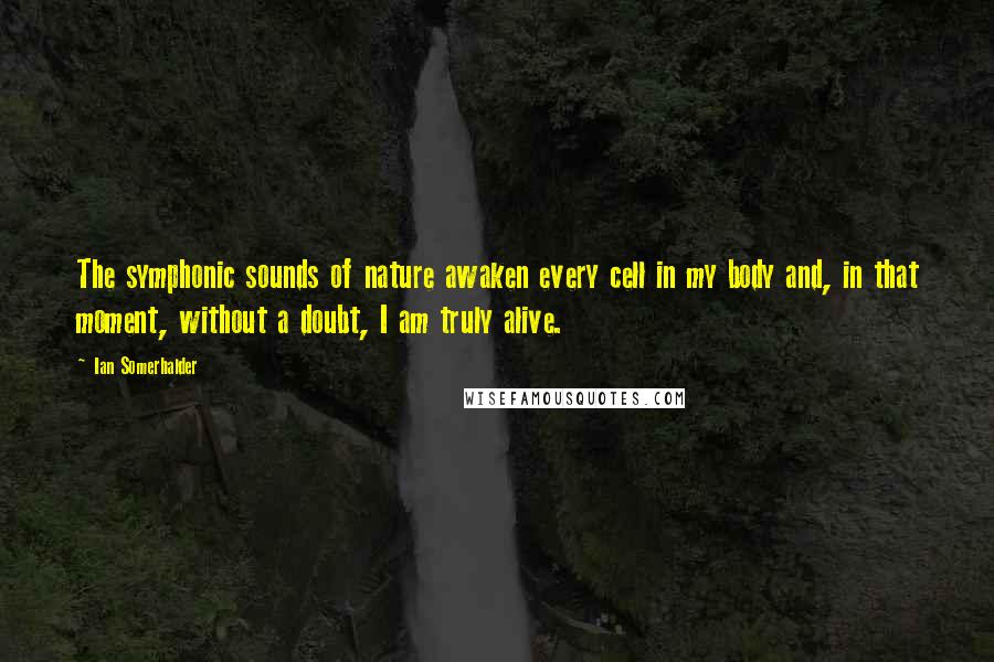 Ian Somerhalder Quotes: The symphonic sounds of nature awaken every cell in my body and, in that moment, without a doubt, I am truly alive.