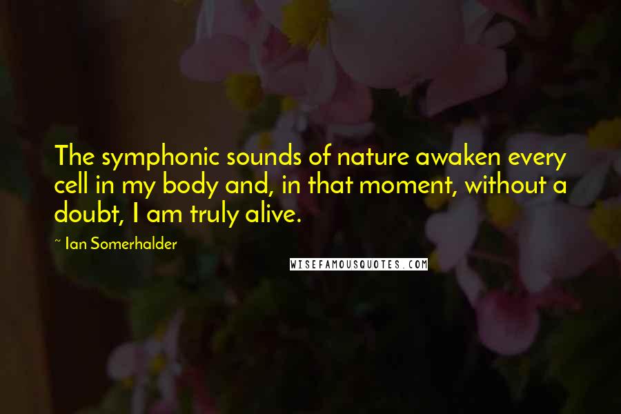 Ian Somerhalder Quotes: The symphonic sounds of nature awaken every cell in my body and, in that moment, without a doubt, I am truly alive.