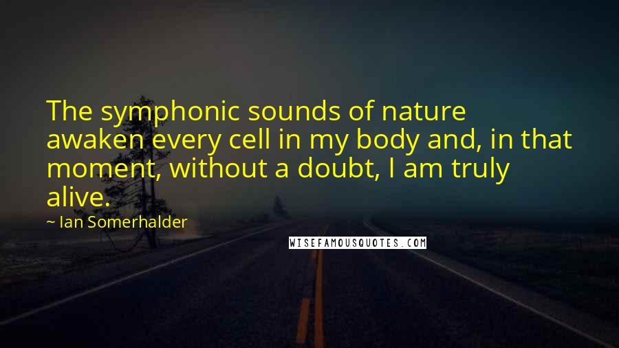 Ian Somerhalder Quotes: The symphonic sounds of nature awaken every cell in my body and, in that moment, without a doubt, I am truly alive.