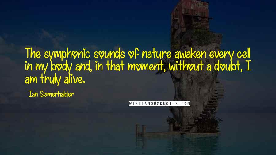 Ian Somerhalder Quotes: The symphonic sounds of nature awaken every cell in my body and, in that moment, without a doubt, I am truly alive.