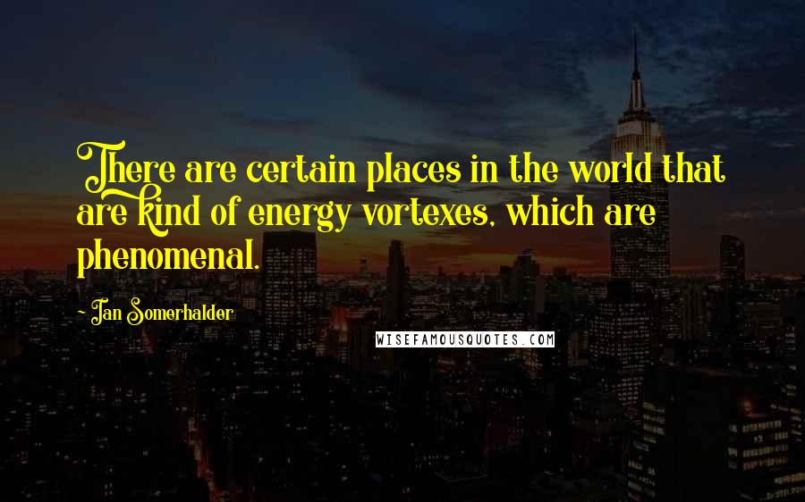 Ian Somerhalder Quotes: There are certain places in the world that are kind of energy vortexes, which are phenomenal.