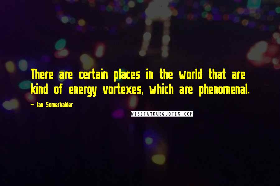 Ian Somerhalder Quotes: There are certain places in the world that are kind of energy vortexes, which are phenomenal.