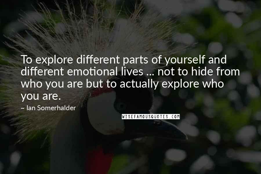 Ian Somerhalder Quotes: To explore different parts of yourself and different emotional lives ... not to hide from who you are but to actually explore who you are.