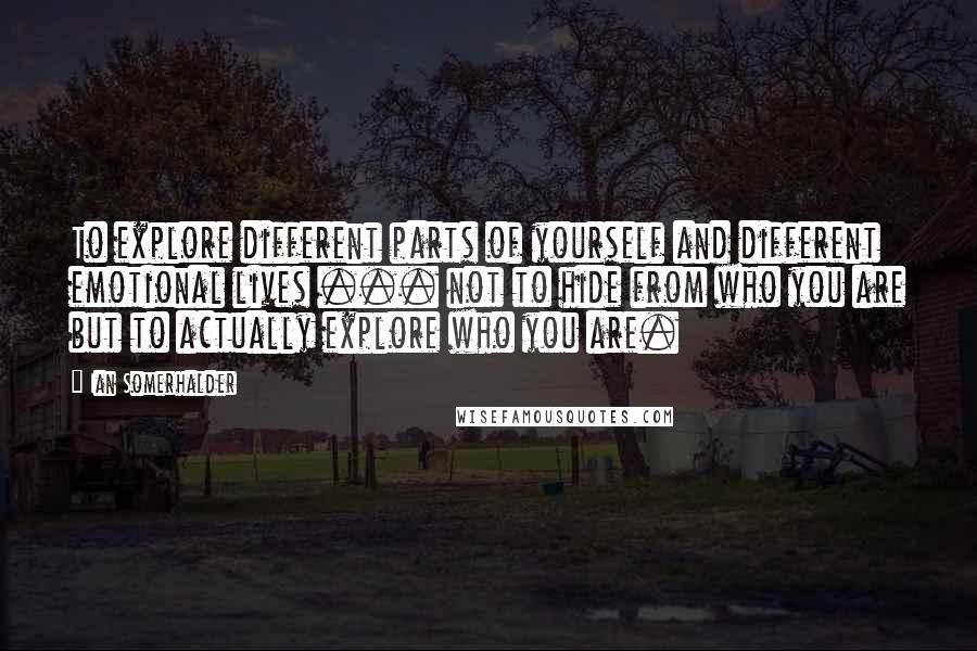 Ian Somerhalder Quotes: To explore different parts of yourself and different emotional lives ... not to hide from who you are but to actually explore who you are.