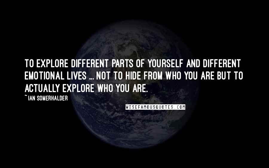 Ian Somerhalder Quotes: To explore different parts of yourself and different emotional lives ... not to hide from who you are but to actually explore who you are.