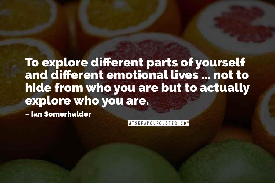 Ian Somerhalder Quotes: To explore different parts of yourself and different emotional lives ... not to hide from who you are but to actually explore who you are.