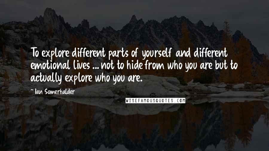 Ian Somerhalder Quotes: To explore different parts of yourself and different emotional lives ... not to hide from who you are but to actually explore who you are.