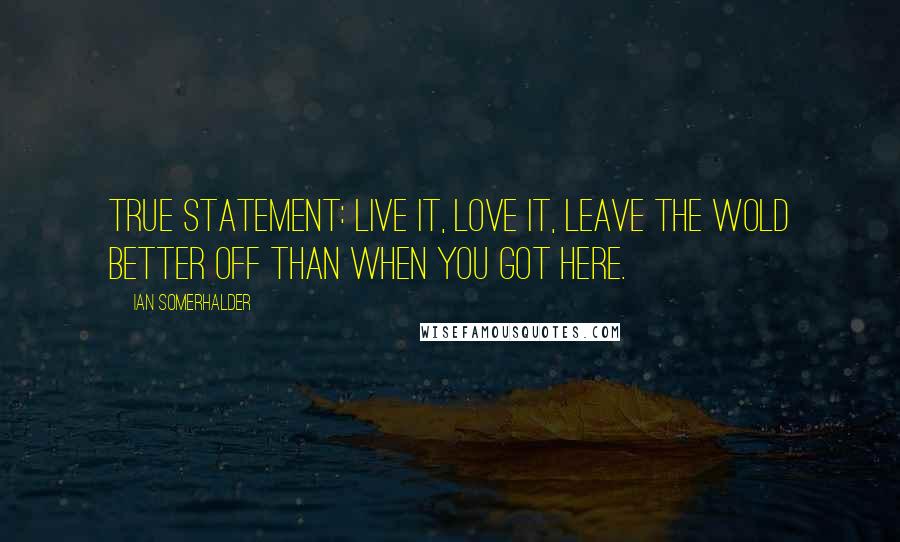 Ian Somerhalder Quotes: True statement: Live it, love it, leave the wold better off than when you got here.