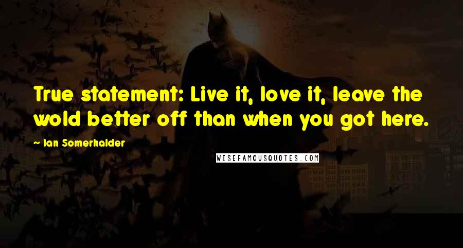 Ian Somerhalder Quotes: True statement: Live it, love it, leave the wold better off than when you got here.