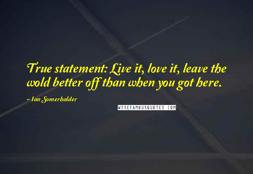 Ian Somerhalder Quotes: True statement: Live it, love it, leave the wold better off than when you got here.