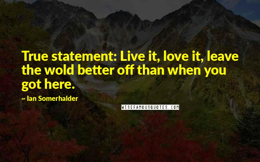 Ian Somerhalder Quotes: True statement: Live it, love it, leave the wold better off than when you got here.