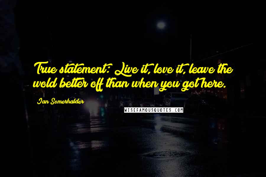 Ian Somerhalder Quotes: True statement: Live it, love it, leave the wold better off than when you got here.