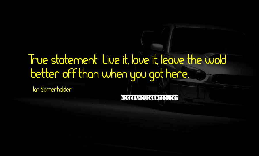 Ian Somerhalder Quotes: True statement: Live it, love it, leave the wold better off than when you got here.