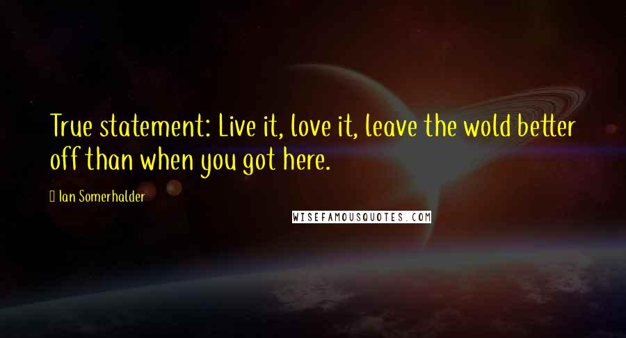 Ian Somerhalder Quotes: True statement: Live it, love it, leave the wold better off than when you got here.