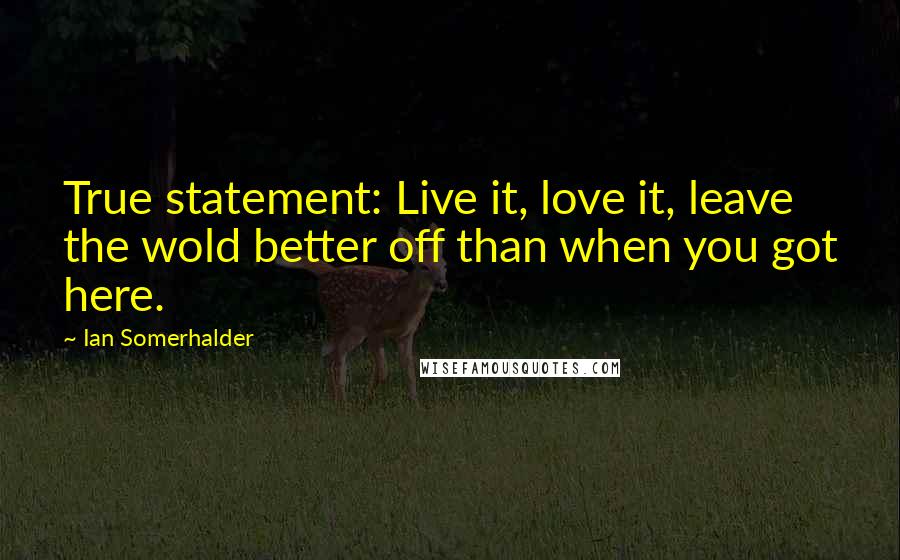 Ian Somerhalder Quotes: True statement: Live it, love it, leave the wold better off than when you got here.