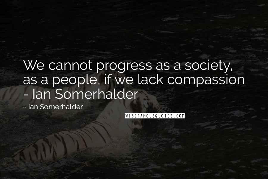 Ian Somerhalder Quotes: We cannot progress as a society, as a people, if we lack compassion - Ian Somerhalder