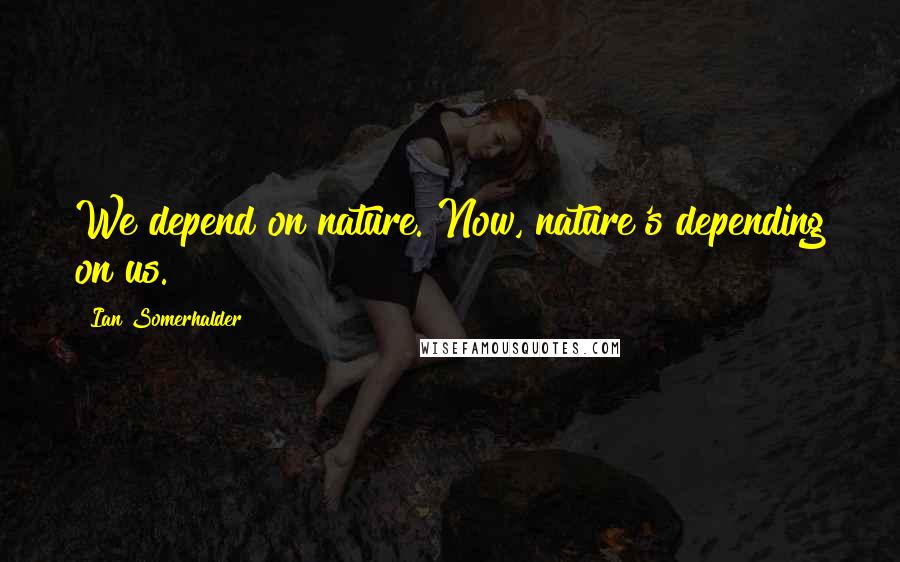 Ian Somerhalder Quotes: We depend on nature. Now, nature's depending on us.