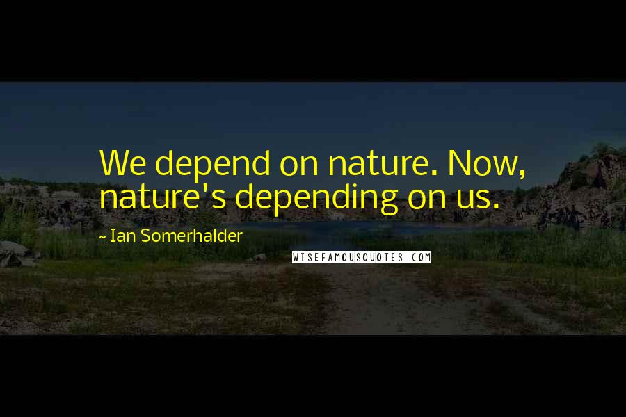 Ian Somerhalder Quotes: We depend on nature. Now, nature's depending on us.