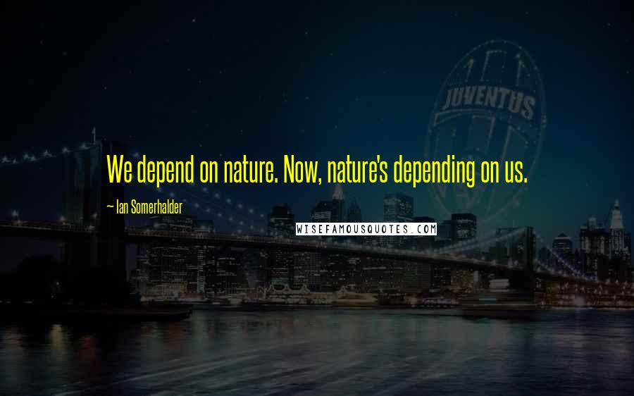 Ian Somerhalder Quotes: We depend on nature. Now, nature's depending on us.