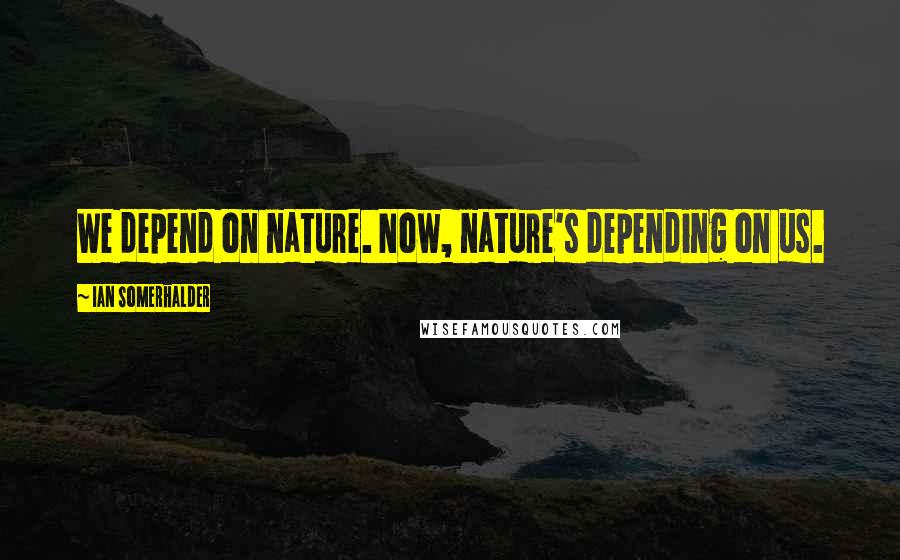 Ian Somerhalder Quotes: We depend on nature. Now, nature's depending on us.