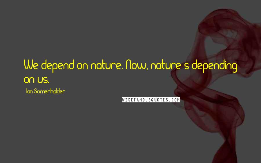 Ian Somerhalder Quotes: We depend on nature. Now, nature's depending on us.