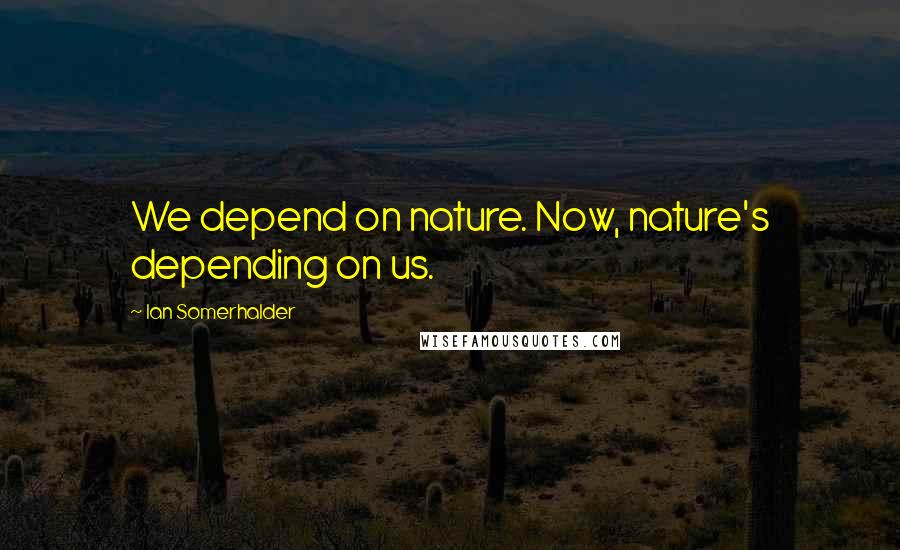 Ian Somerhalder Quotes: We depend on nature. Now, nature's depending on us.