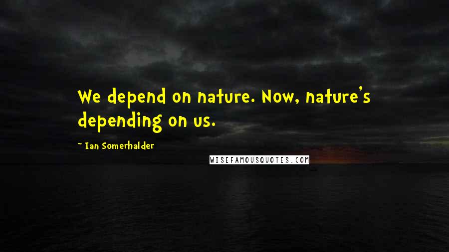 Ian Somerhalder Quotes: We depend on nature. Now, nature's depending on us.