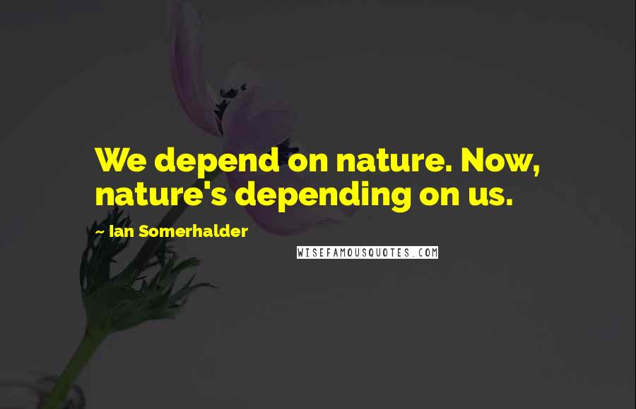 Ian Somerhalder Quotes: We depend on nature. Now, nature's depending on us.