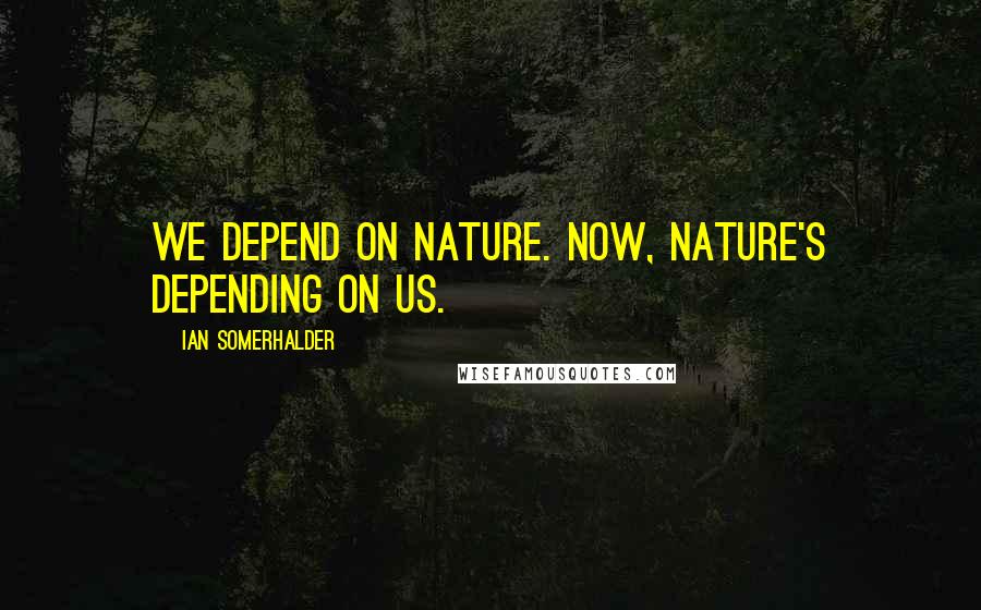 Ian Somerhalder Quotes: We depend on nature. Now, nature's depending on us.