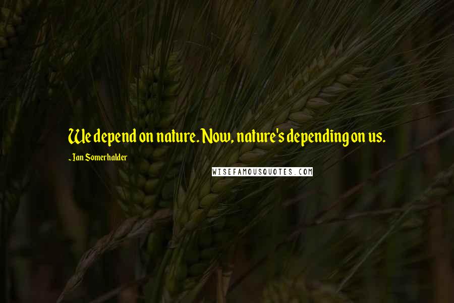 Ian Somerhalder Quotes: We depend on nature. Now, nature's depending on us.