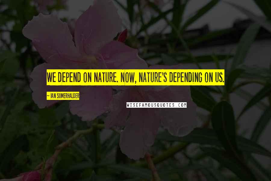 Ian Somerhalder Quotes: We depend on nature. Now, nature's depending on us.