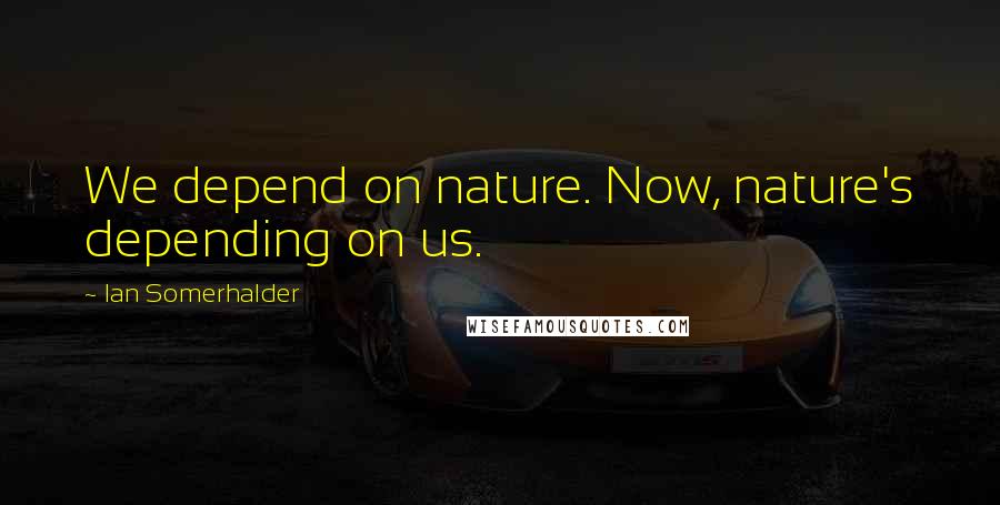 Ian Somerhalder Quotes: We depend on nature. Now, nature's depending on us.