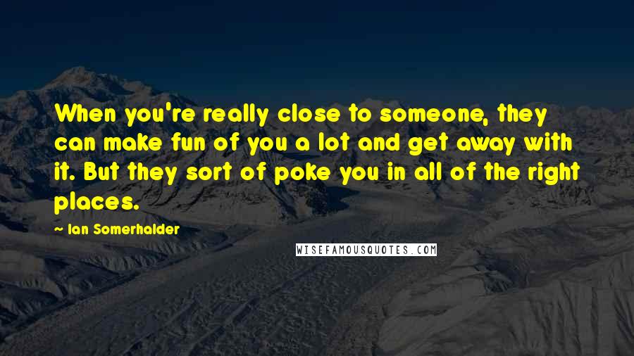 Ian Somerhalder Quotes: When you're really close to someone, they can make fun of you a lot and get away with it. But they sort of poke you in all of the right places.