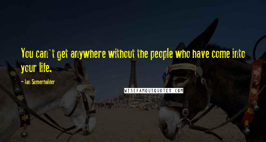 Ian Somerhalder Quotes: You can't get anywhere without the people who have come into your life.