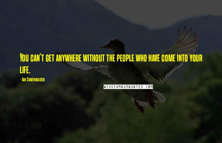 Ian Somerhalder Quotes: You can't get anywhere without the people who have come into your life.