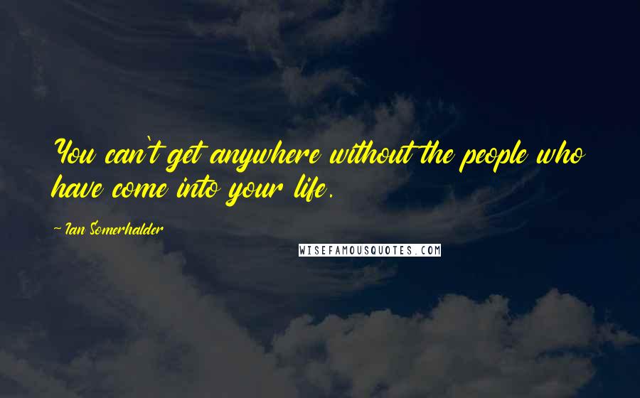 Ian Somerhalder Quotes: You can't get anywhere without the people who have come into your life.