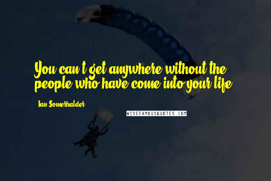 Ian Somerhalder Quotes: You can't get anywhere without the people who have come into your life.