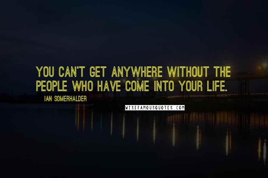 Ian Somerhalder Quotes: You can't get anywhere without the people who have come into your life.