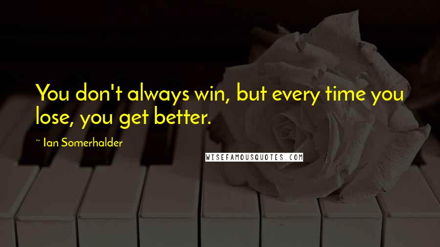 Ian Somerhalder Quotes: You don't always win, but every time you lose, you get better.