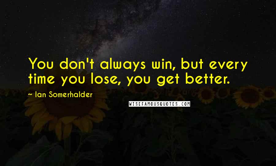 Ian Somerhalder Quotes: You don't always win, but every time you lose, you get better.