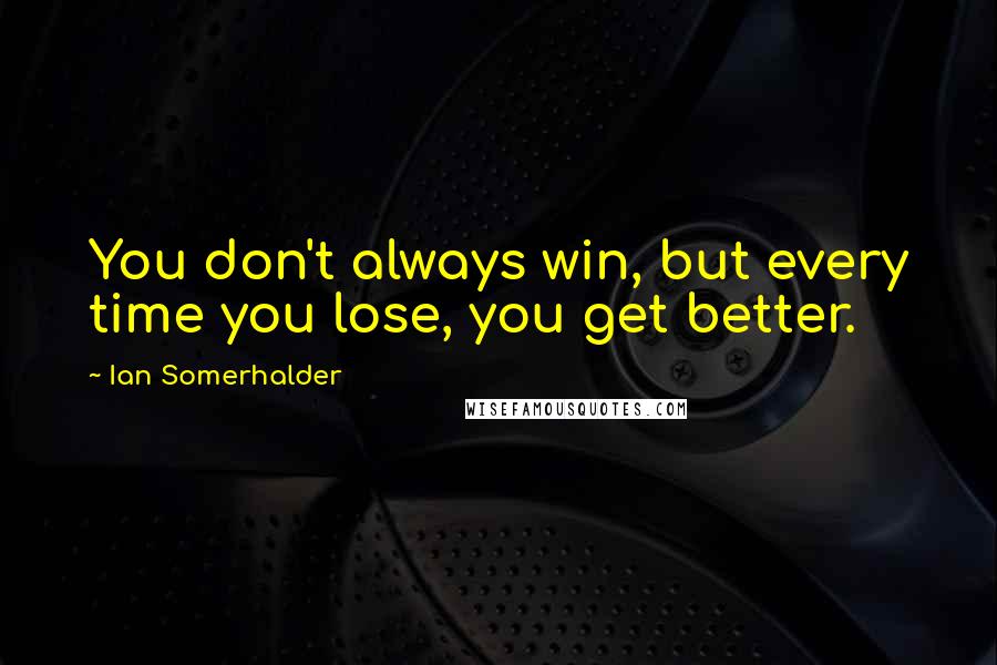 Ian Somerhalder Quotes: You don't always win, but every time you lose, you get better.