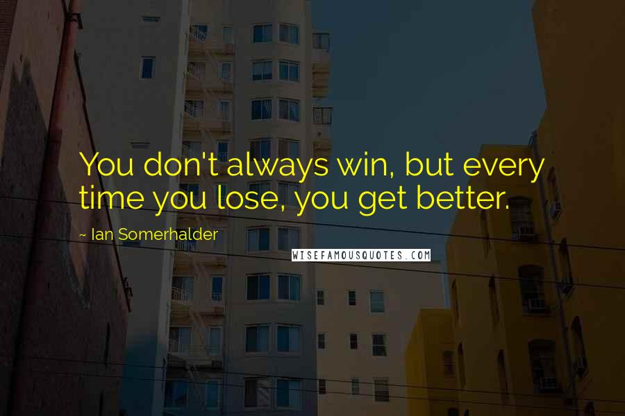 Ian Somerhalder Quotes: You don't always win, but every time you lose, you get better.