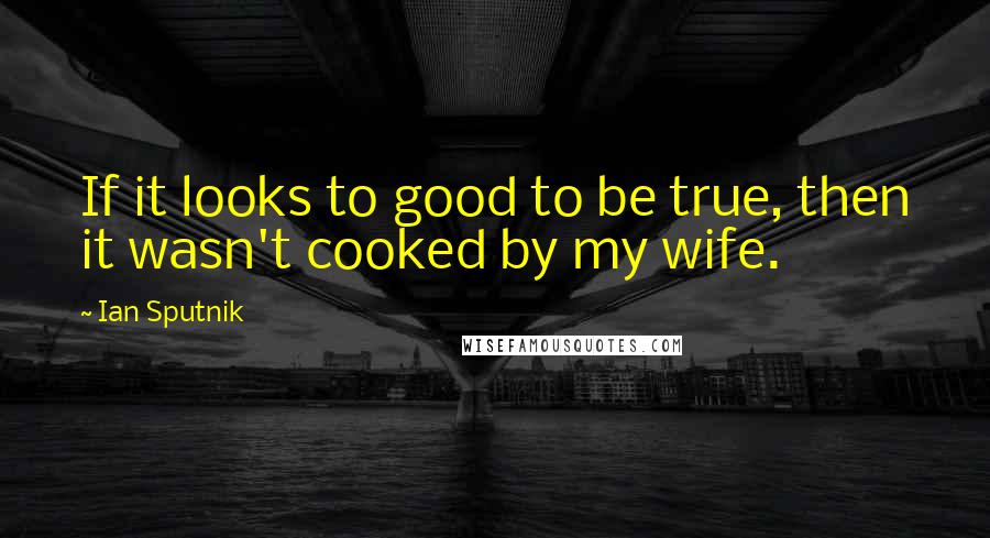 Ian Sputnik Quotes: If it looks to good to be true, then it wasn't cooked by my wife.